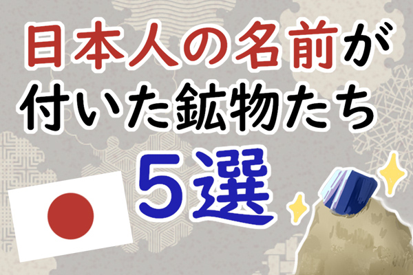 あなたは知ってる？日本人の名前が付けられた鉱物5選