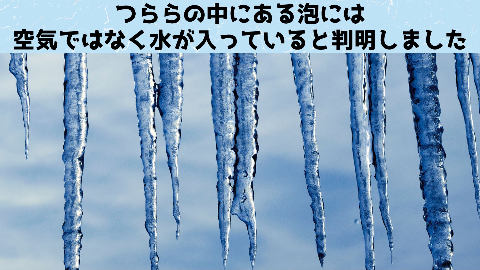 つららの中の小さな泡は「空気」ではなく「水」で満たされていると判明！