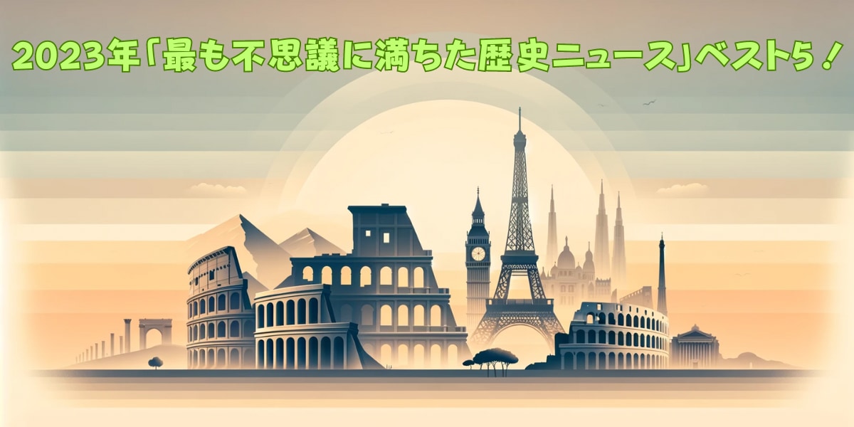 2023年「最も不思議に満ちた歴史ニュース」ベスト5！