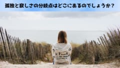 「孤独＝寂しさ」の公式は成り立たない「孤独」は「寂しさ」と本質的に違う：本当は素晴らしい孤独