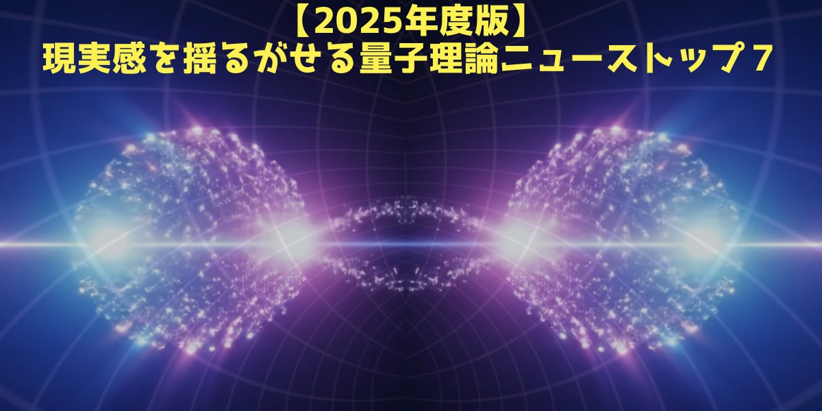 【2025年度版】現実感がバグってしまう量子理論ニューストップ７